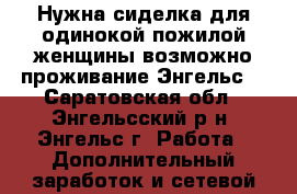 Нужна сиделка для одинокой пожилой женщины.возможно проживание.Энгельс. - Саратовская обл., Энгельсский р-н, Энгельс г. Работа » Дополнительный заработок и сетевой маркетинг   